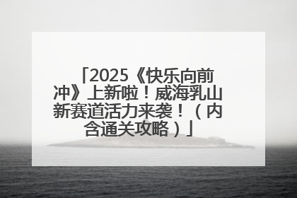 2025《快乐向前冲》上新啦！威海乳山新赛道活力来袭！（内含通关攻略）