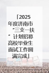 2025年度济南市“三支一扶”计划招募高校毕业生面试工作圆满完成