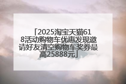 2025淘宝天猫618活动购物车优惠发现邀请好友清空购物车奖券最高25888元