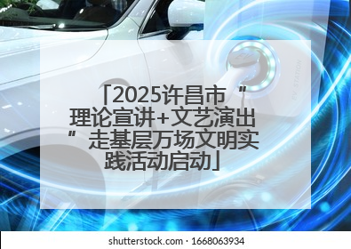 2025许昌市“理论宣讲+文艺演出”走基层万场文明实践活动启动