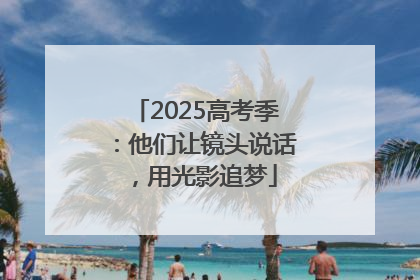 2025高考季：他们让镜头说话，用光影追梦