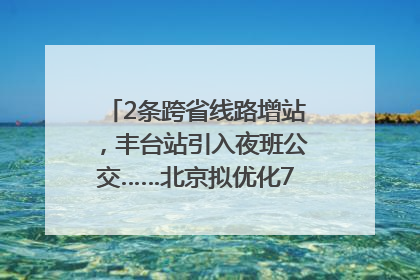 2条跨省线路增站，丰台站引入夜班公交……北京拟优化7条公交线！