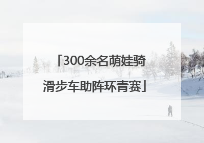 300余名萌娃骑滑步车助阵环青赛
