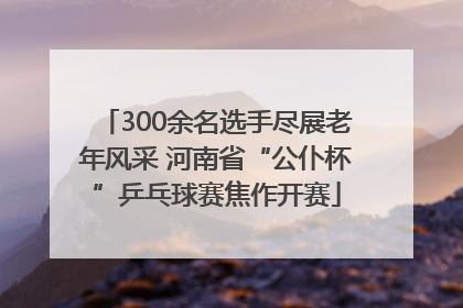 300余名选手尽展老年风采 河南省“公仆杯”乒乓球赛焦作开赛