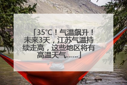 35℃！气温飙升！未来3天，江苏气温持续走高，这些地区将有高温天气……