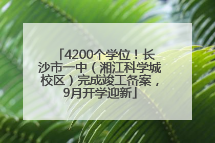 4200个学位！长沙市一中（湘江科学城校区）完成竣工备案，9月开学迎新