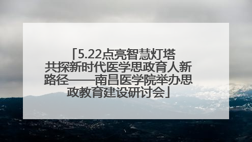 5.22点亮智慧灯塔 共探新时代医学思政育人新路径——南昌医学院举办思政教育建设研讨会