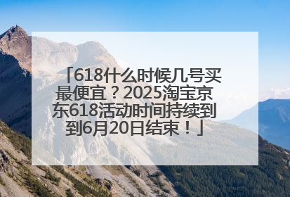 618什么时候几号买最便宜？2025淘宝京东618活动时间持续到到6月20日结束！