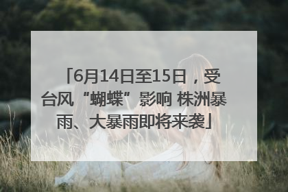 6月14日至15日，受台风“蝴蝶”影响 株洲暴雨、大暴雨即将来袭