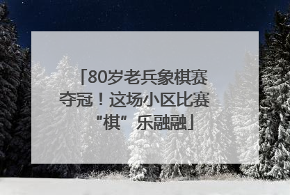 80岁老兵象棋赛夺冠！这场小区比赛“棋”乐融融