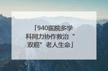 940医院多学科同力协作救治“双癌”老人生命