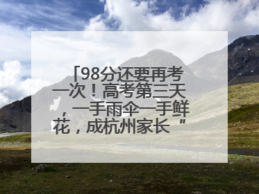 98分还要再考一次！高考第三天，一手雨伞一手鲜花，成杭州家长“标配”