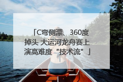 C弯侧漂、360度掉头 大运河龙舟赛上演高难度“技术流”