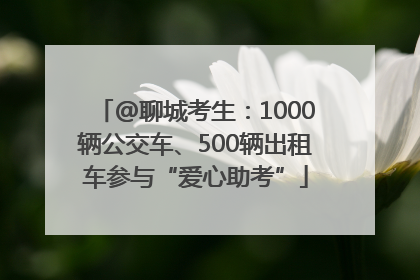 @聊城考生：1000辆公交车、500辆出租车参与“爱心助考”